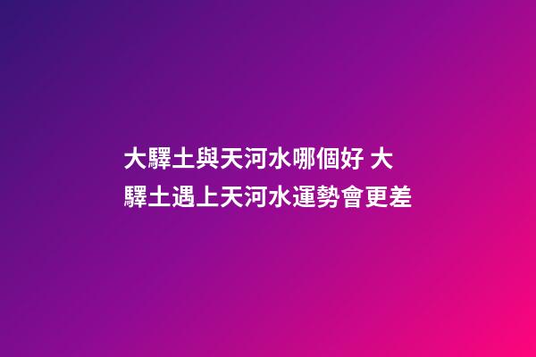 大驛土與天河水哪個好 大驛土遇上天河水運勢會更差